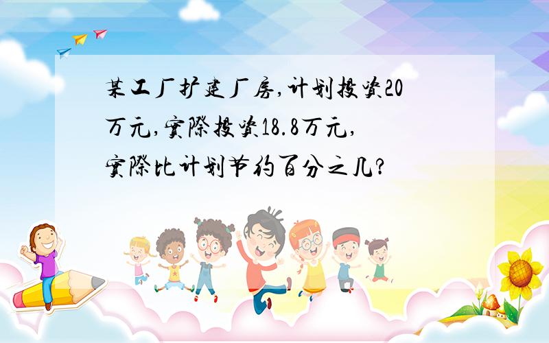 某工厂扩建厂房,计划投资20万元,实际投资18.8万元,实际比计划节约百分之几?