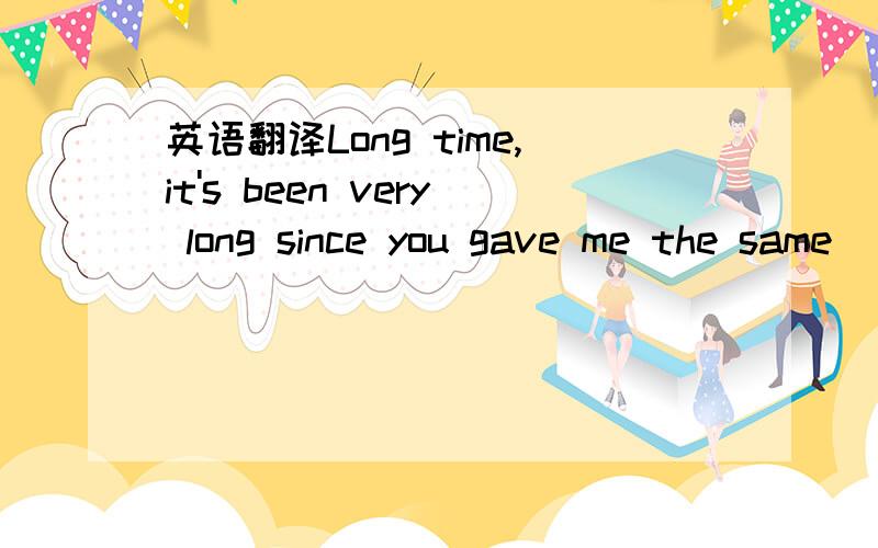 英语翻译Long time,it's been very long since you gave me the same