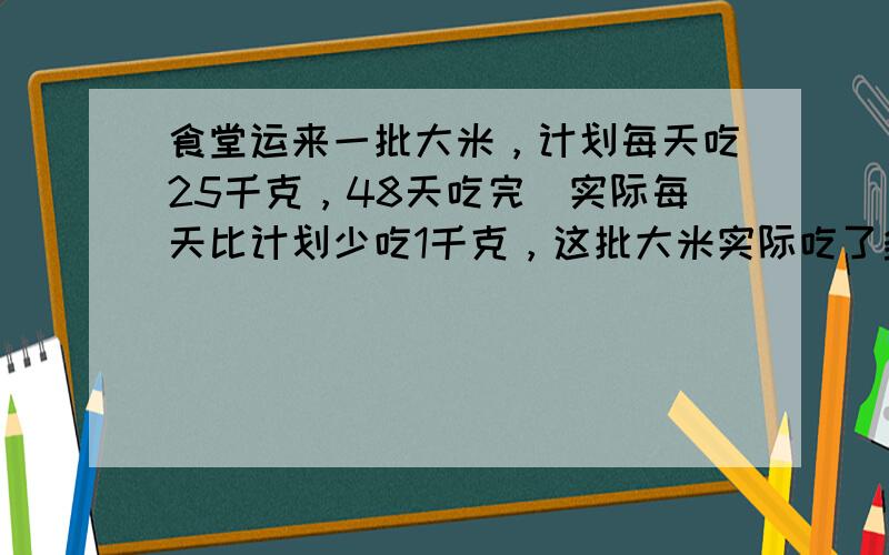 食堂运来一批大米，计划每天吃25千克，48天吃完．实际每天比计划少吃1千克，这批大米实际吃了多少天？