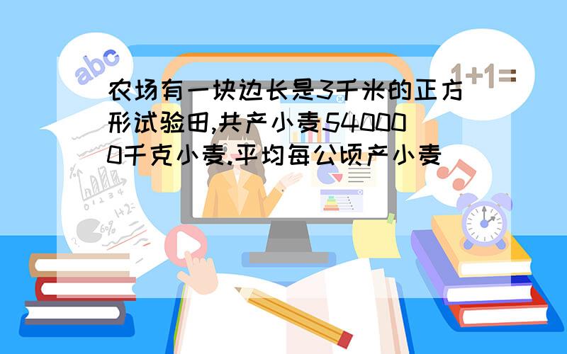 农场有一块边长是3千米的正方形试验田,共产小麦540000千克小麦.平均每公顷产小麦