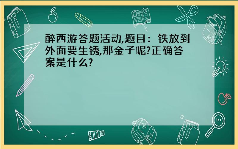 醉西游答题活动,题目：铁放到外面要生锈,那金子呢?正确答案是什么?