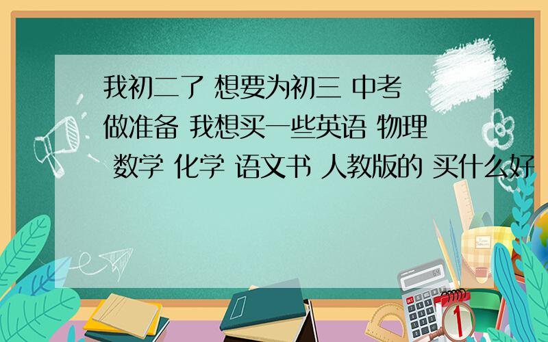 我初二了 想要为初三 中考 做准备 我想买一些英语 物理 数学 化学 语文书 人教版的 买什么好