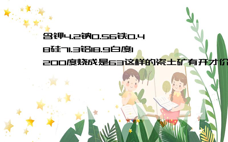 含钾4.2钠0.56铁0.48硅71.3铝18.9白度1200度烧成是63这样的瓷土矿有开才价值吗?