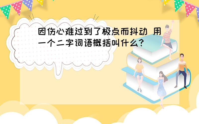 因伤心难过到了极点而抖动 用一个二字词语概括叫什么?