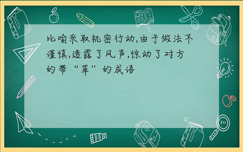 比喻采取机密行动,由于做法不谨慎,透露了风声,惊动了对方的带“草”的成语