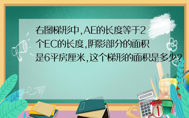 右图梯形中,AE的长度等于2个EC的长度,阴影部分的面积是6平房厘米,这个梯形的面积是多少?