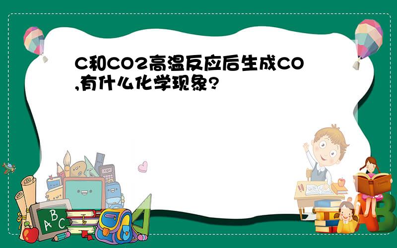 C和CO2高温反应后生成CO,有什么化学现象?