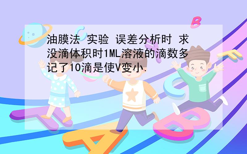 油膜法 实验 误差分析时 求没滴体积时1ML溶液的滴数多记了10滴是使V变小.