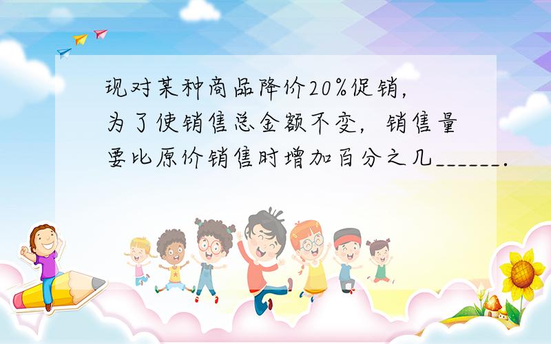 现对某种商品降价20%促销，为了使销售总金额不变，销售量要比原价销售时增加百分之几______．