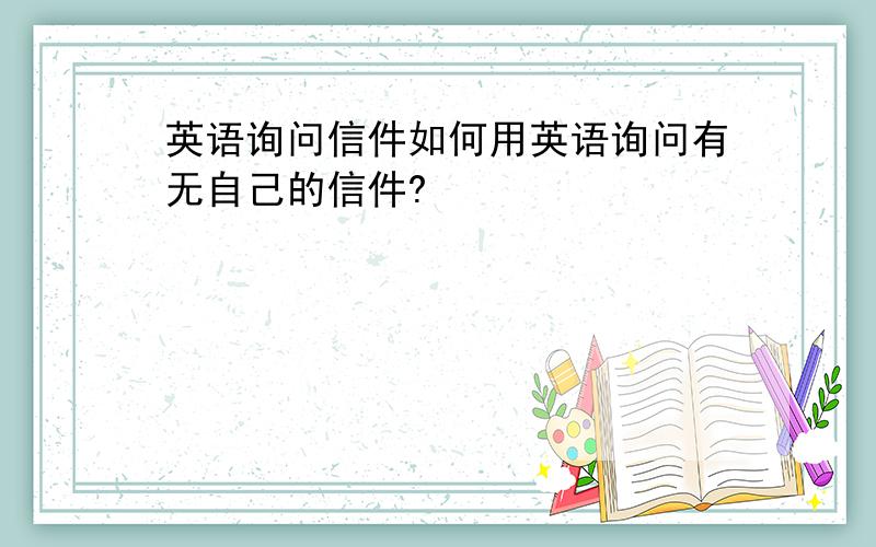 英语询问信件如何用英语询问有无自己的信件?