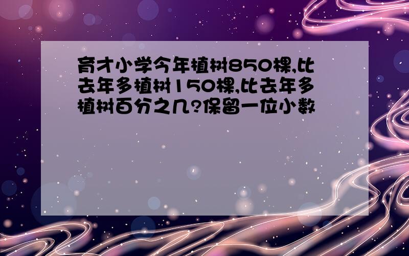 育才小学今年植树850棵,比去年多植树150棵,比去年多植树百分之几?保留一位小数