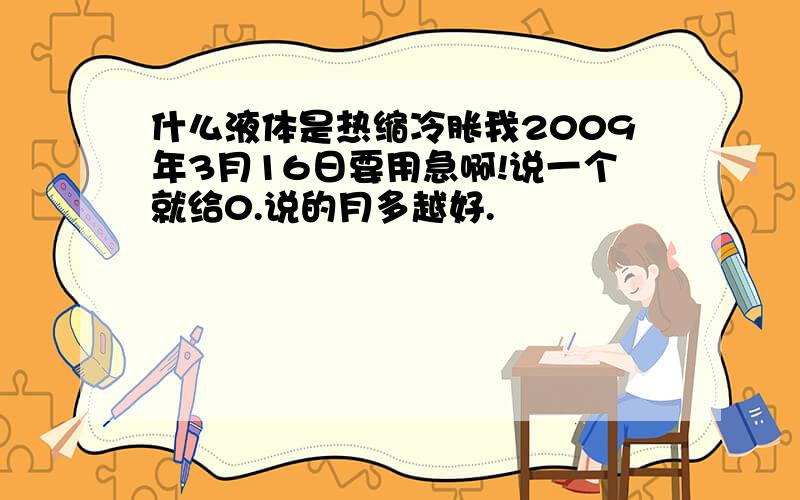 什么液体是热缩冷胀我2009年3月16日要用急啊!说一个就给0.说的月多越好.