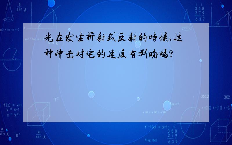 光在发生折射或反射的时候,这种冲击对它的速度有影响吗?