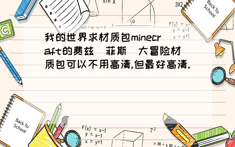 我的世界求材质包minecraft的费兹（菲斯）大冒险材质包可以不用高清,但最好高清.