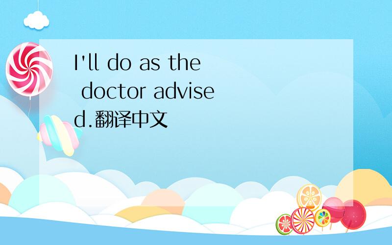 I'll do as the doctor advised.翻译中文