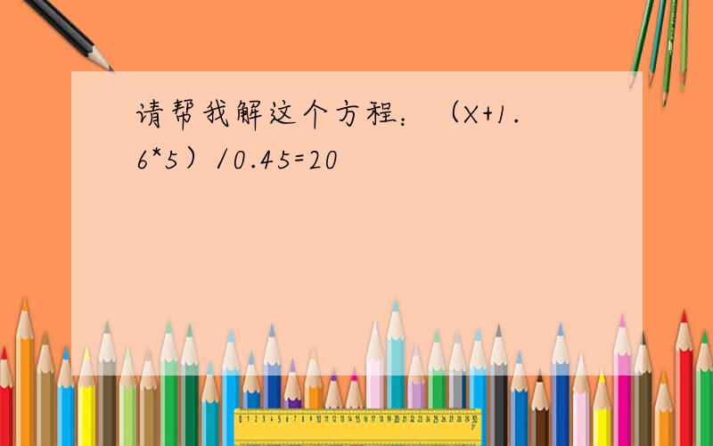 请帮我解这个方程：（X+1.6*5）/0.45=20