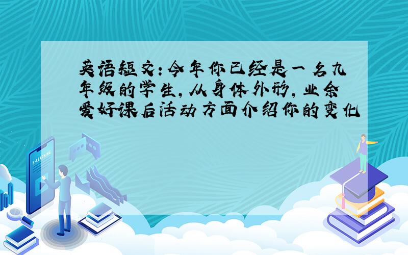 英语短文：今年你已经是一名九年级的学生,从身体外形,业余爱好课后活动方面介绍你的变化