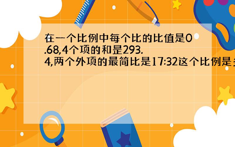 在一个比例中每个比的比值是0.68,4个项的和昰293.4,两个外项的最简比是17:32这个比例是多少?