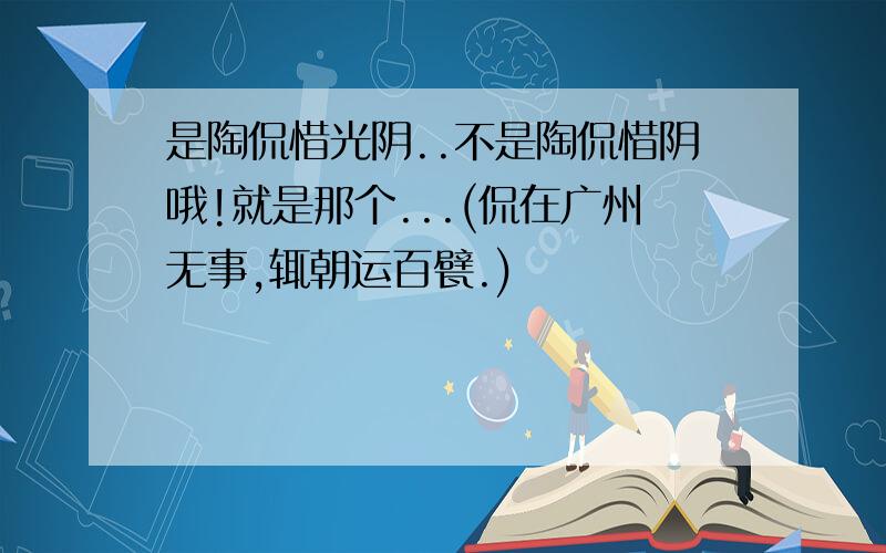 是陶侃惜光阴..不是陶侃惜阴哦!就是那个...(侃在广州无事,辄朝运百甓.)