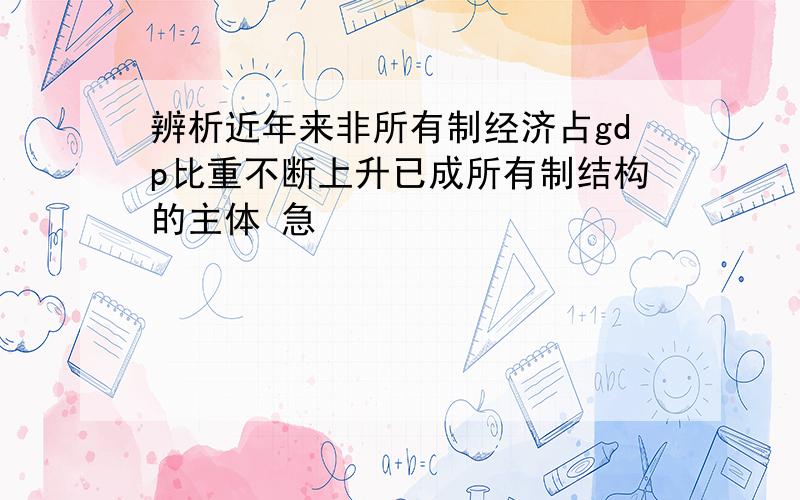 辨析近年来非所有制经济占gdp比重不断上升已成所有制结构的主体 急