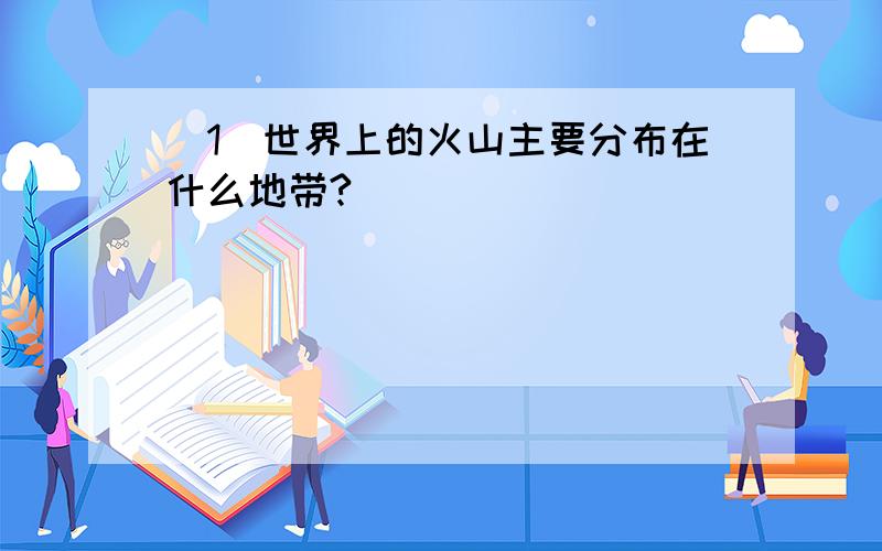 （1）世界上的火山主要分布在什么地带?