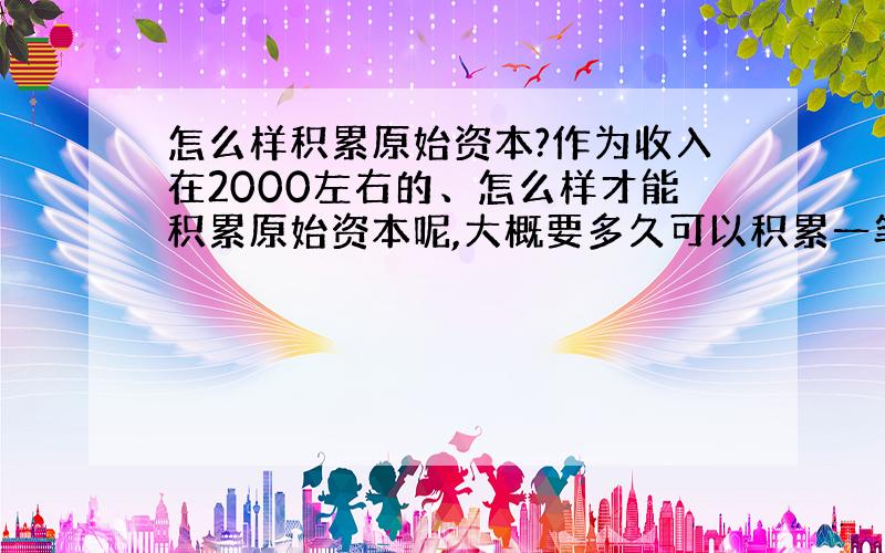 怎么样积累原始资本?作为收入在2000左右的、怎么样才能积累原始资本呢,大概要多久可以积累一笔比较客观得资本呢?