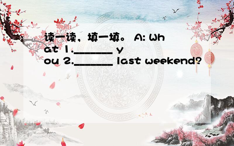 读一读，填一填。 A: What 1._______ you 2._______ last weekend?