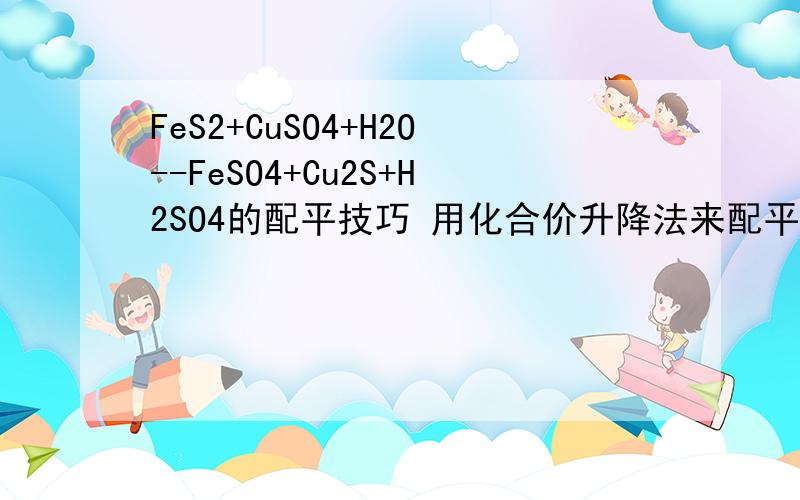 FeS2+CuSO4+H2O--FeSO4+Cu2S+H2SO4的配平技巧 用化合价升降法来配平.