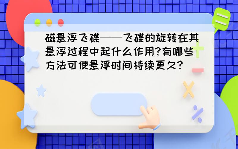 磁悬浮飞碟——飞碟的旋转在其悬浮过程中起什么作用?有哪些方法可使悬浮时间持续更久?