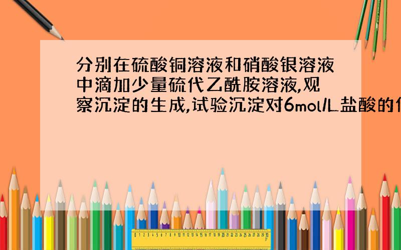 分别在硫酸铜溶液和硝酸银溶液中滴加少量硫代乙酰胺溶液,观察沉淀的生成,试验沉淀对6mol/L盐酸的作用...