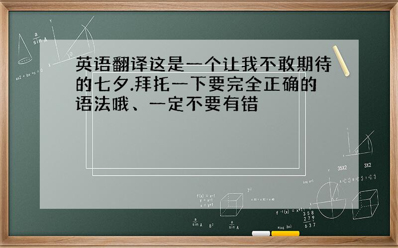 英语翻译这是一个让我不敢期待的七夕.拜托一下要完全正确的语法哦、一定不要有错