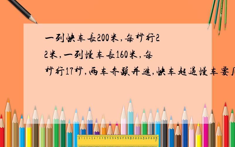 一列快车长200米,每秒行22米,一列慢车长160米,每秒行17秒,两车齐头并进,快车超过慢车要几秒?