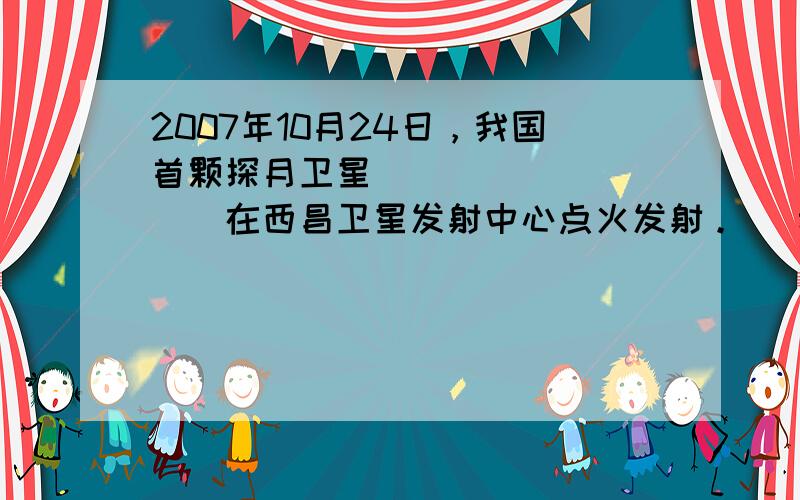 2007年10月24日，我国首颗探月卫星__________在西昌卫星发射中心点火发射。 [  &n