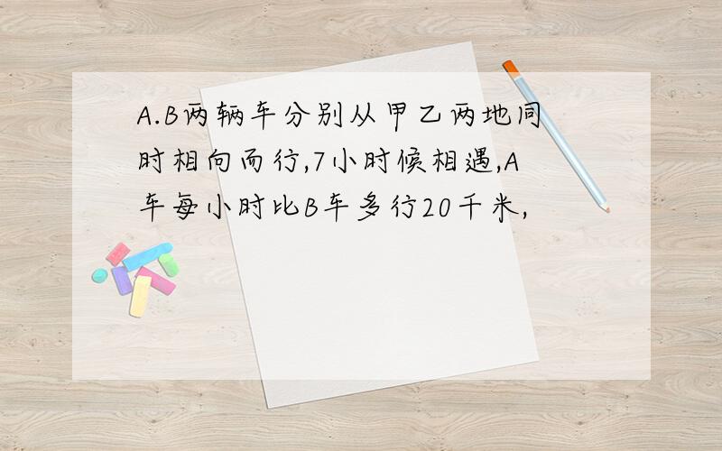 A.B两辆车分别从甲乙两地同时相向而行,7小时候相遇,A车每小时比B车多行20千米,