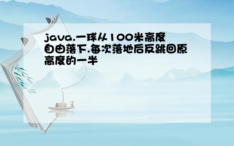 java.一球从100米高度自由落下.每次落地后反跳回原高度的一半