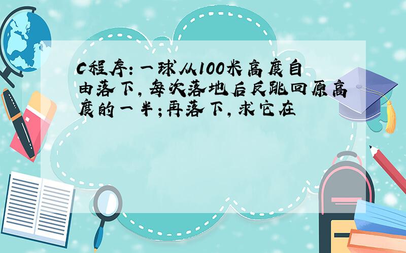 C程序：一球从100米高度自由落下,每次落地后反跳回原高度的一半；再落下,求它在