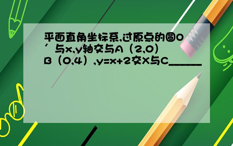 平面直角坐标系,过原点的圆O′与x,y轴交与A（2,0）B（0,4）,y=x+2交X与C______