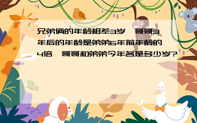 兄弟俩的年龄相差3岁,哥哥3年后的年龄是弟弟6年前年龄的4倍,哥哥和弟弟今年各是多少岁?