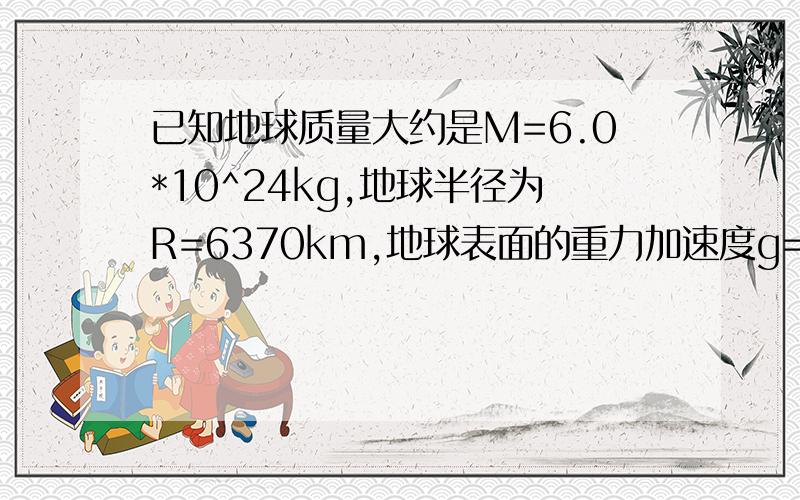 已知地球质量大约是M=6.0*10^24kg,地球半径为R=6370km,地球表面的重力加速度g=9.8m/s^2.