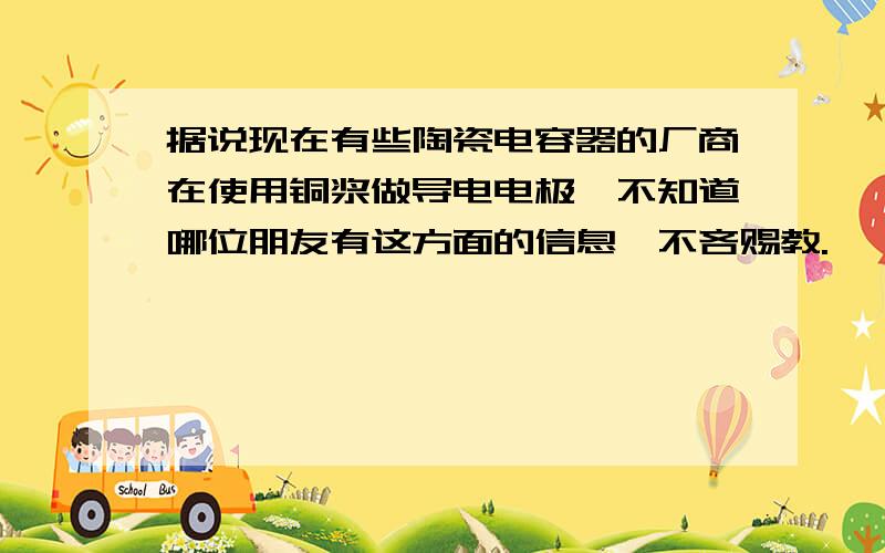 据说现在有些陶瓷电容器的厂商在使用铜浆做导电电极,不知道哪位朋友有这方面的信息,不吝赐教.