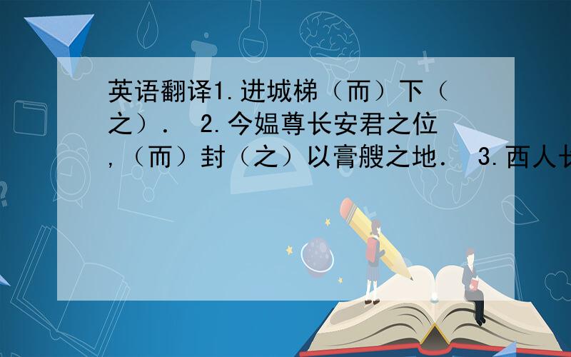 英语翻译1.进城梯（而）下（之）． 2.今媪尊长安君之位,（而）封（之）以膏艘之地． 3.西人长火器（而）短技已． 4.