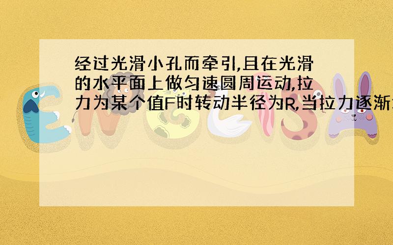 经过光滑小孔而牵引,且在光滑的水平面上做匀速圆周运动,拉力为某个值F时转动半径为R,当拉力逐渐增大到6F,