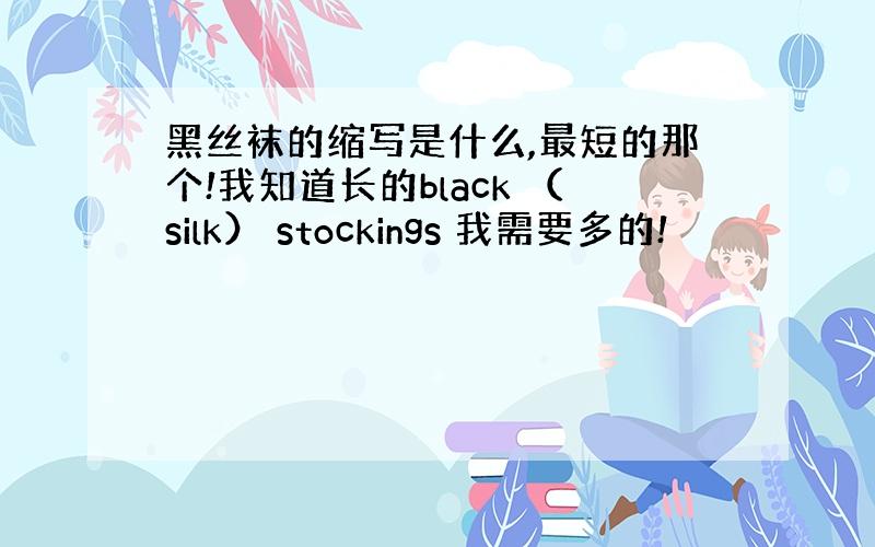 黑丝袜的缩写是什么,最短的那个!我知道长的black （silk） stockings 我需要多的!