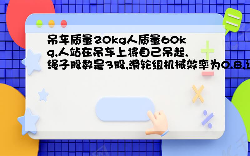 吊车质量20kg人质量60kg,人站在吊车上将自己吊起,绳子股数是3股,滑轮组机械效率为0.8,请问人拉绳的力是多少牛,