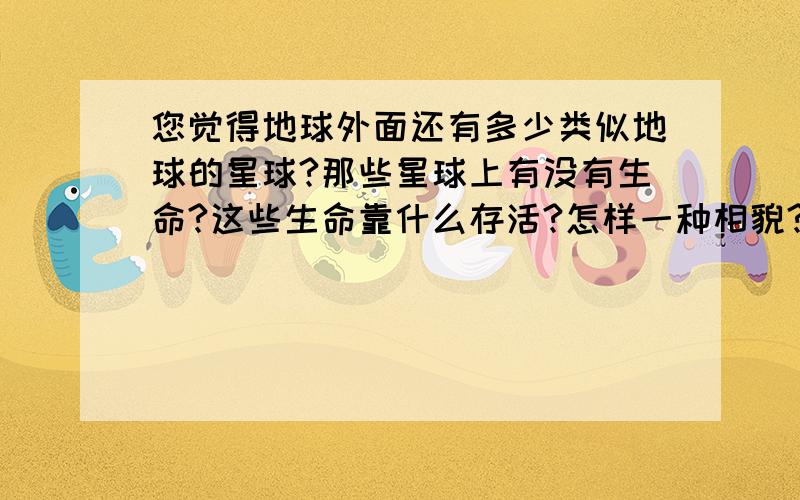 您觉得地球外面还有多少类似地球的星球?那些星球上有没有生命?这些生命靠什么存活?怎样一种相貌?