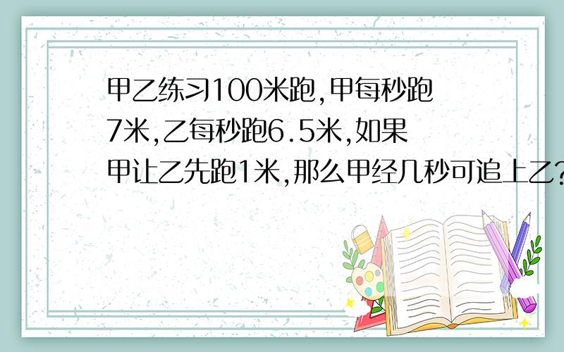 甲乙练习100米跑,甲每秒跑7米,乙每秒跑6.5米,如果甲让乙先跑1米,那么甲经几秒可追上乙?