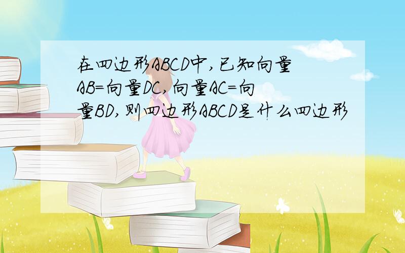 在四边形ABCD中,已知向量AB=向量DC,向量AC=向量BD,则四边形ABCD是什么四边形