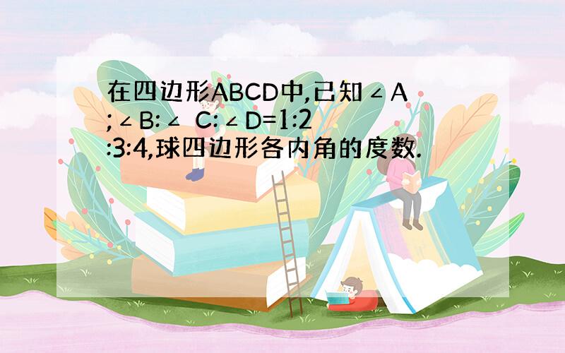 在四边形ABCD中,已知∠A;∠B:∠ C:∠D=1:2:3:4,球四边形各内角的度数.