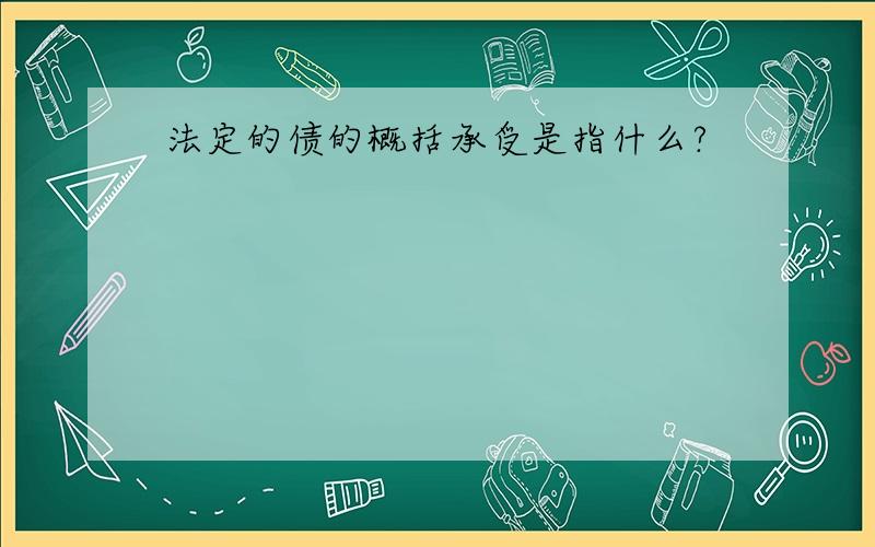 法定的债的概括承受是指什么?