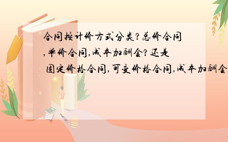 合同按计价方式分类?总价合同,单价合同,成本加酬金?还是 固定价格合同,可变价格合同,成本加酬金?答案书上出现两种答案,